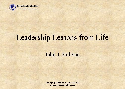Leadership Lessons from Life John J. Sullivan Copyright © 2007 Servant. Leader Ministries www.