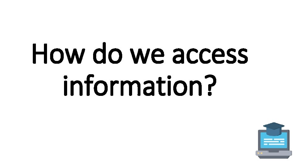 How do we access information? 