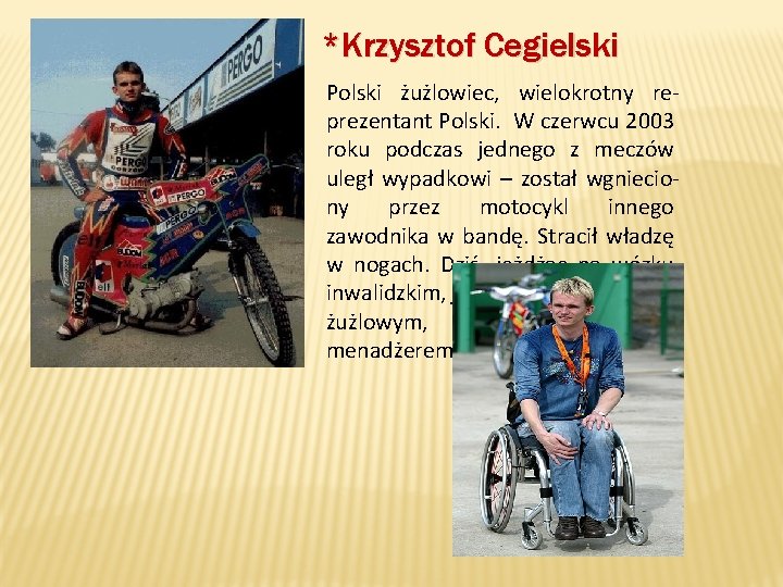 *Krzysztof Cegielski Polski żużlowiec, wielokrotny reprezentant Polski. W czerwcu 2003 roku podczas jednego z