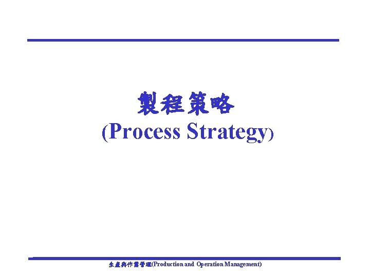 製程策略 (Process Strategy) 生產與作業管理(Production and Operation Management) 