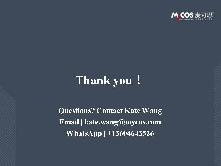 Thank you！ Questions? Contact Kate Wang Email | kate. wang@mycos. com Whats. App |