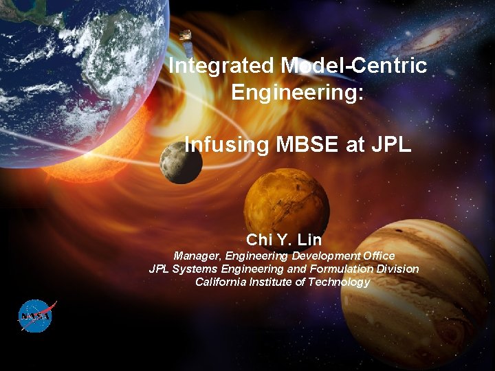 Integrated Model-Centric Engineering: Infusing MBSE at JPL Chi Y. Lin Manager, Engineering Development Office