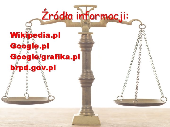 Źródła informacji: Wikipedia. pl Google/grafika. pl brpd. gov. pl 
