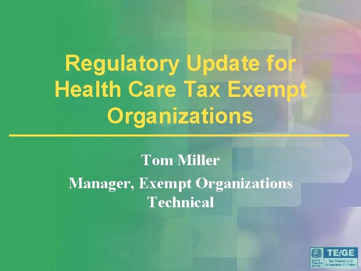 Regulatory Update for Health Care Tax Exempt Organizations Tom Miller Manager, Exempt Organizations Technical