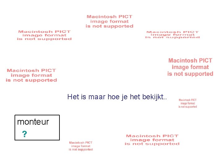 Het is maar hoe je het bekijkt. . monteur ? 