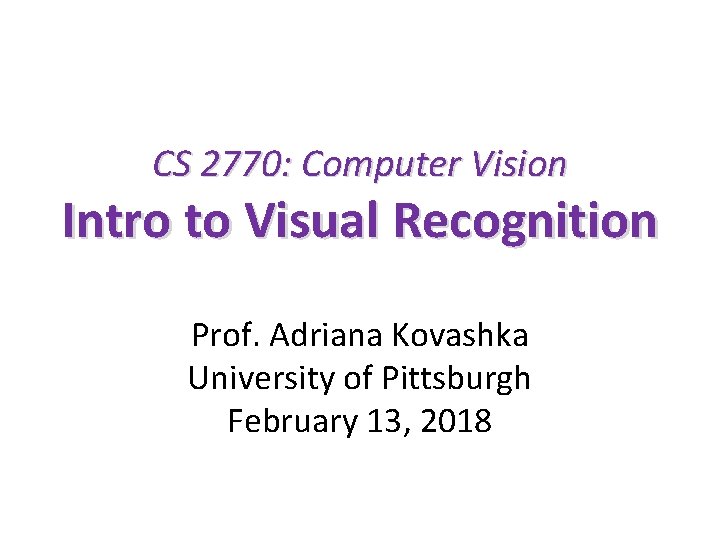 CS 2770: Computer Vision Intro to Visual Recognition Prof. Adriana Kovashka University of Pittsburgh