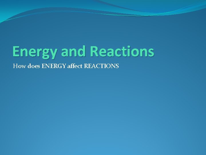 Energy and Reactions How does ENERGY affect REACTIONS 