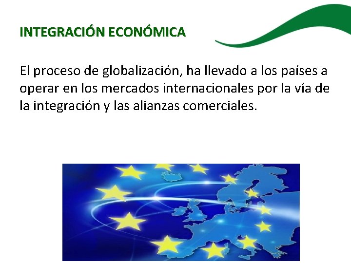 INTEGRACIÓN ECONÓMICA El proceso de globalización, ha llevado a los países a operar en
