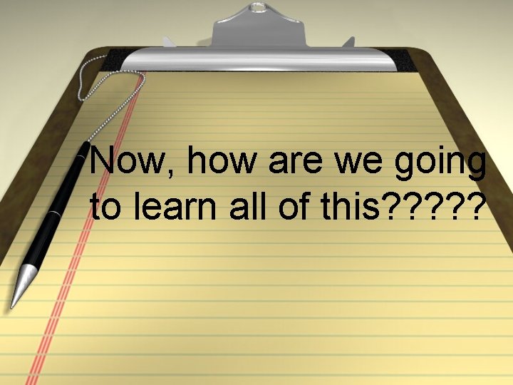 Now, how are we going to learn all of this? ? ? 