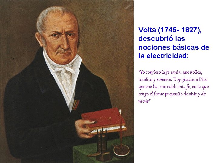 Volta (1745 - 1827), descubrió las nociones básicas de la electricidad: “Yo confieso la