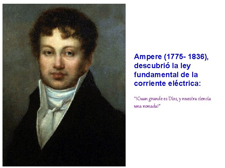 Ampere (1775 - 1836), descubrió la ley fundamental de la corriente eléctrica: “!Cuan grande