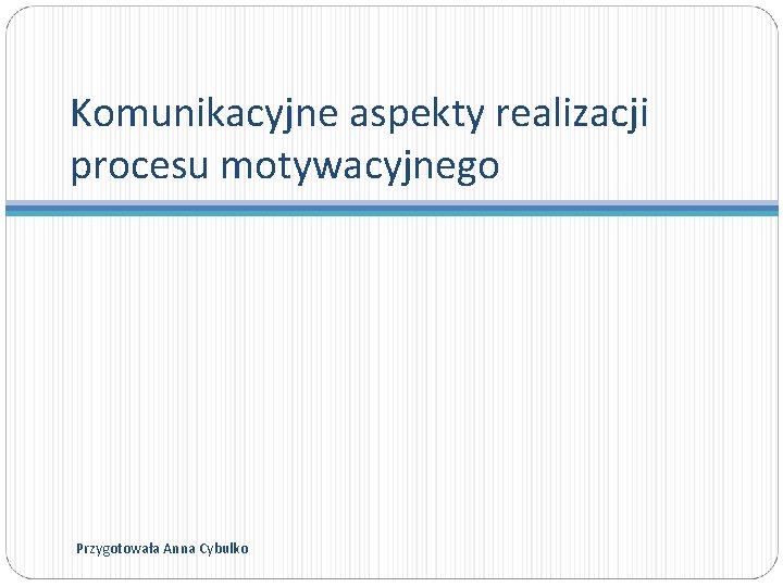 Komunikacyjne aspekty realizacji procesu motywacyjnego Przygotowała Anna Cybulko 