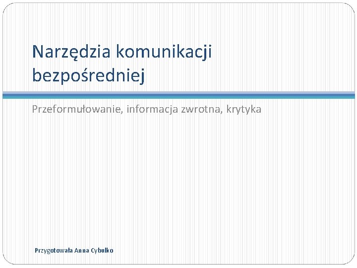 Narzędzia komunikacji bezpośredniej Przeformułowanie, informacja zwrotna, krytyka Przygotowała Anna Cybulko 