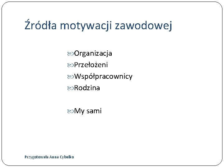 Źródła motywacji zawodowej Organizacja Przełożeni Współpracownicy Rodzina My sami Przygotowała Anna Cybulko 