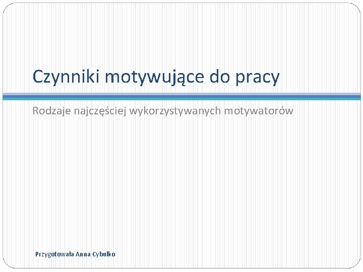 Czynniki motywujące do pracy Rodzaje najczęściej wykorzystywanych motywatorów Przygotowała Anna Cybulko 