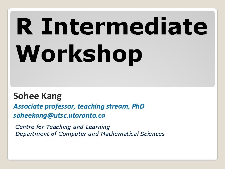 R Intermediate Workshop Sohee Kang Associate professor, teaching stream, Ph. D soheekang@utsc. utoronto. ca