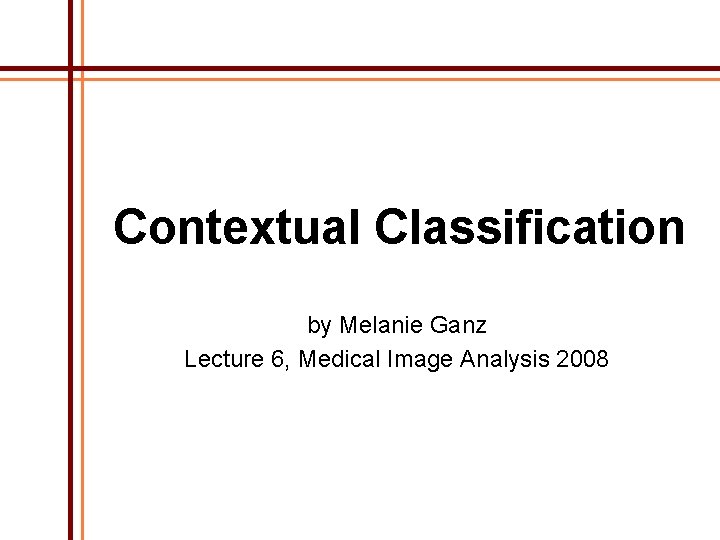 Contextual Classification by Melanie Ganz Lecture 6, Medical Image Analysis 2008 