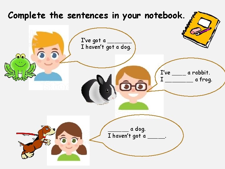 Complete the sentences in your notebook. I’ve got a _______ I haven’t got a