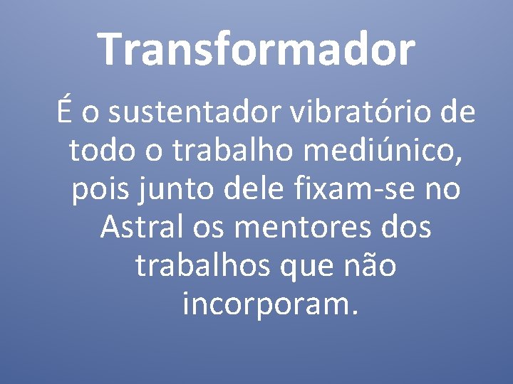 Transformador É o sustentador vibratório de todo o trabalho mediúnico, pois junto dele fixam-se