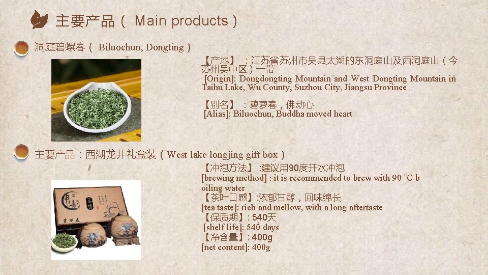 主要产品（ Main products） 洞庭碧螺春（ Biluochun, Dongting） 【产地】 ：江苏省苏州市吴县太湖的东洞庭山及西洞庭山（今 苏州吴中区）一带 [Origin]: Dongdongting Mountain and West