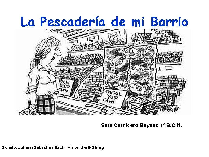 La Pescadería de mi Barrio Sara Carnicero Boyano 1º B. C. N. Sonido: Johann