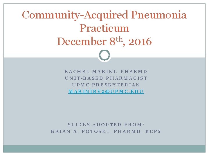 Community-Acquired Pneumonia Practicum December 8 th, 2016 RACHEL MARINI, PHARMD UNIT-BASED PHARMACIST UPMC PRESBYTERIAN