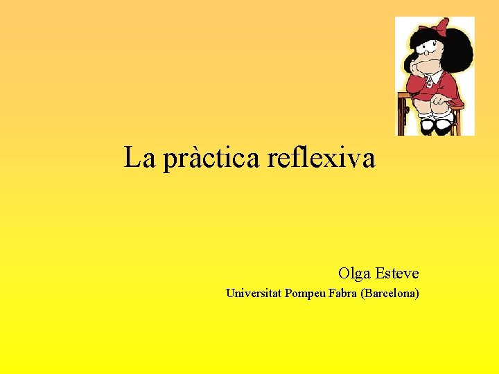 La pràctica reflexiva Olga Esteve Universitat Pompeu Fabra (Barcelona) 