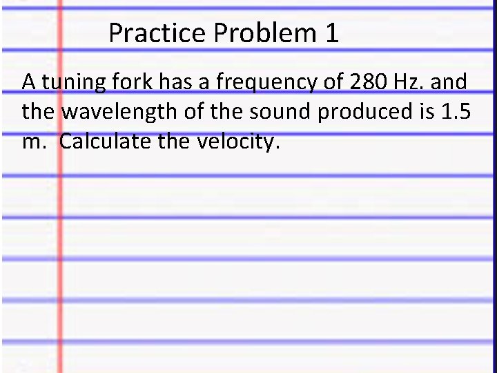 Practice Problem 1 A tuning fork has a frequency of 280 Hz. and the