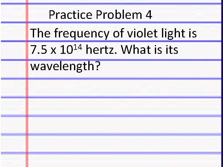 Practice Problem 4 The frequency of violet light is 7. 5 x 1014 hertz.