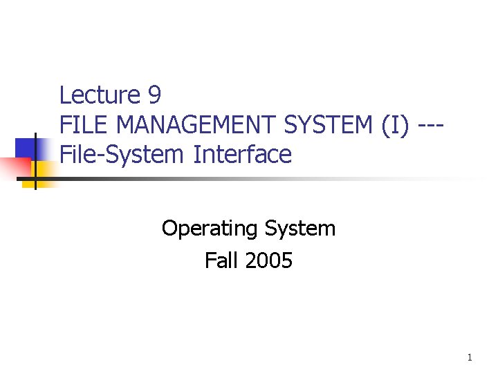 Lecture 9 FILE MANAGEMENT SYSTEM (I) --File-System Interface Operating System Fall 2005 1 