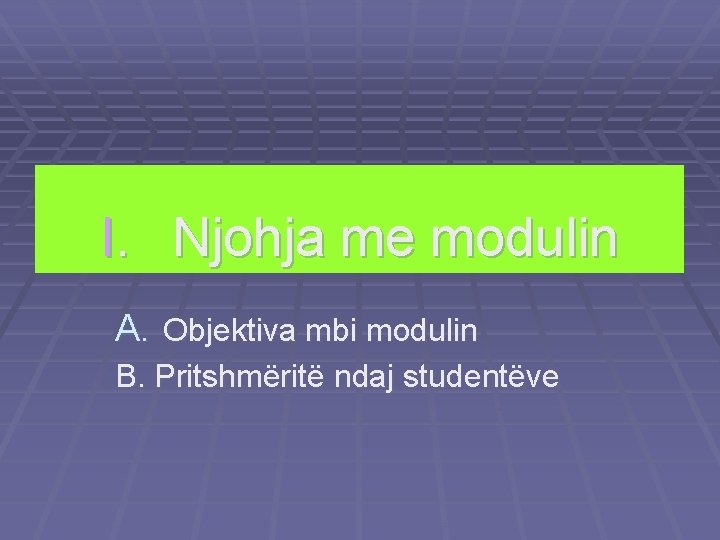 I. Njohja me modulin A. Objektiva mbi modulin B. Pritshmëritë ndaj studentëve 