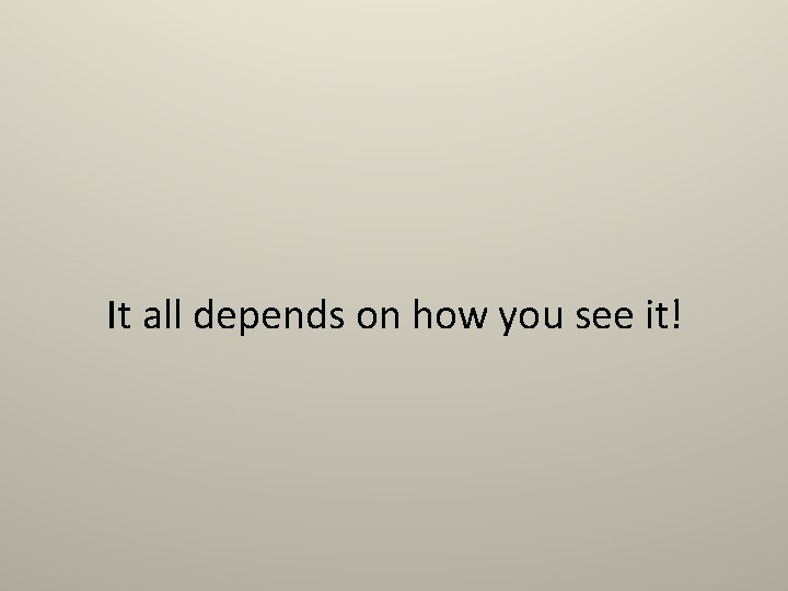 It all depends on how you see it! It all depends on how you see it!