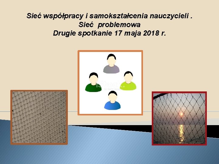 Sieć współpracy i samokształcenia nauczycieli. Sieć problemowa Drugie spotkanie 17 maja 2018 r. 