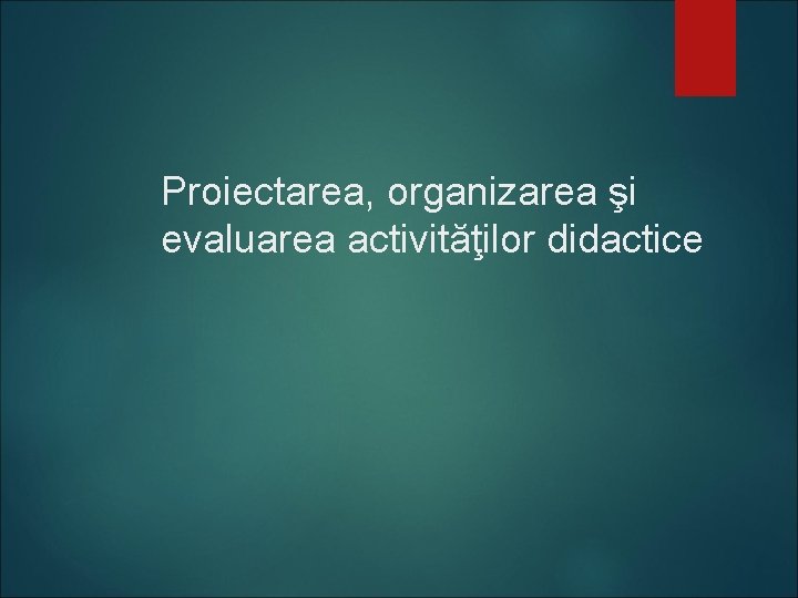 Proiectarea, organizarea şi evaluarea activităţilor didactice 