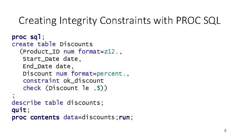 Creating Integrity Constraints with PROC SQL proc sql; create table Discounts (Product_ID num format=z Creating Integrity Constraints with PROC SQL proc sql; create table Discounts (Product_ID num format=z