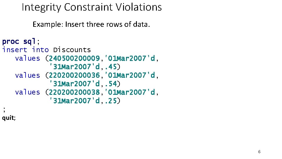 Integrity Constraint Violations Example: Insert three rows of data. proc sql; insert into Discounts Integrity Constraint Violations Example: Insert three rows of data. proc sql; insert into Discounts