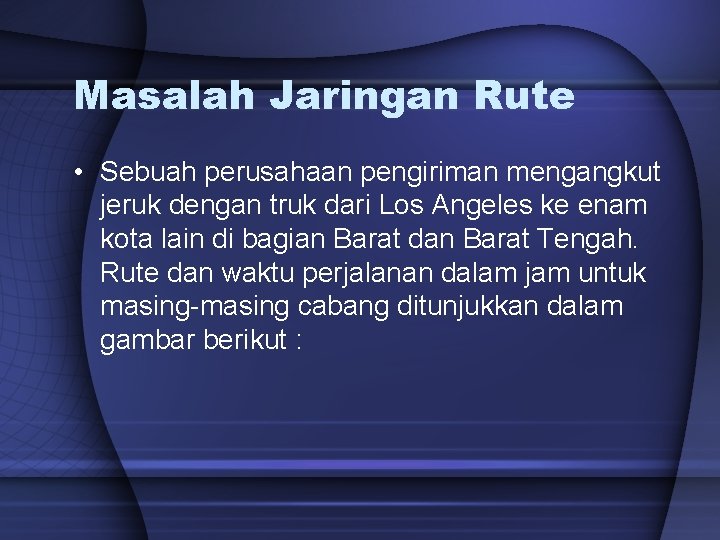 Masalah Jaringan Rute • Sebuah perusahaan pengiriman mengangkut jeruk dengan truk dari Los Angeles