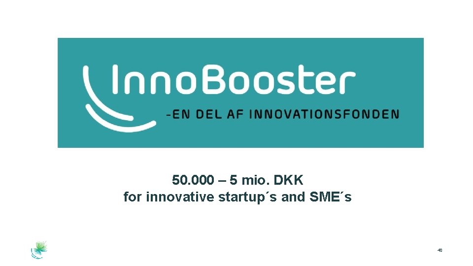 50. 000 – 5 mio. DKK for innovative startup´s and SME´s 40 