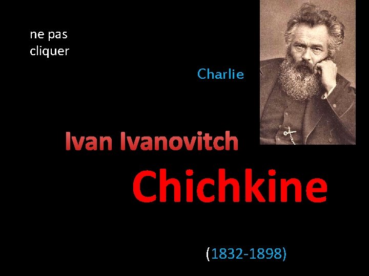 ne pas cliquer Charlie Ivanovitch Chichkine (1832 -1898) 