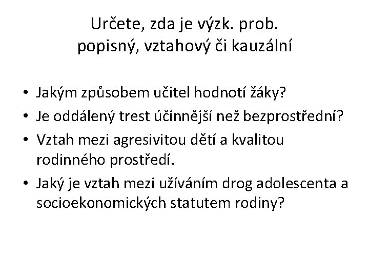 Určete, zda je výzk. prob. popisný, vztahový či kauzální • Jakým způsobem učitel hodnotí