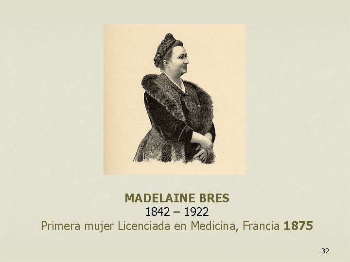 MADELAINE BRES 1842 – 1922 Primera mujer Licenciada en Medicina, Francia 1875 32 