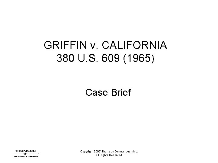 GRIFFIN v. CALIFORNIA 380 U. S. 609 (1965) Case Brief Copyright 2007 Thomson Delmar GRIFFIN v. CALIFORNIA 380 U. S. 609 (1965) Case Brief Copyright 2007 Thomson Delmar