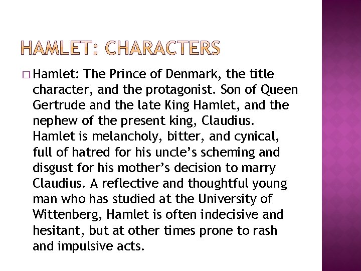 � Hamlet: The Prince of Denmark, the title character, and the protagonist. Son of