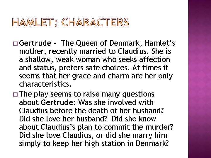 � Gertrude - The Queen of Denmark, Hamlet’s mother, recently married to Claudius. She