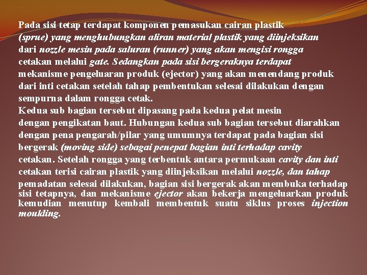 Pada sisi tetap terdapat komponen pemasukan cairan plastik (sprue) yang menghubungkan aliran material plastik