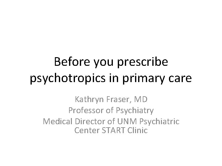 Before you prescribe psychotropics in primary care Kathryn Fraser, MD Professor of Psychiatry Medical