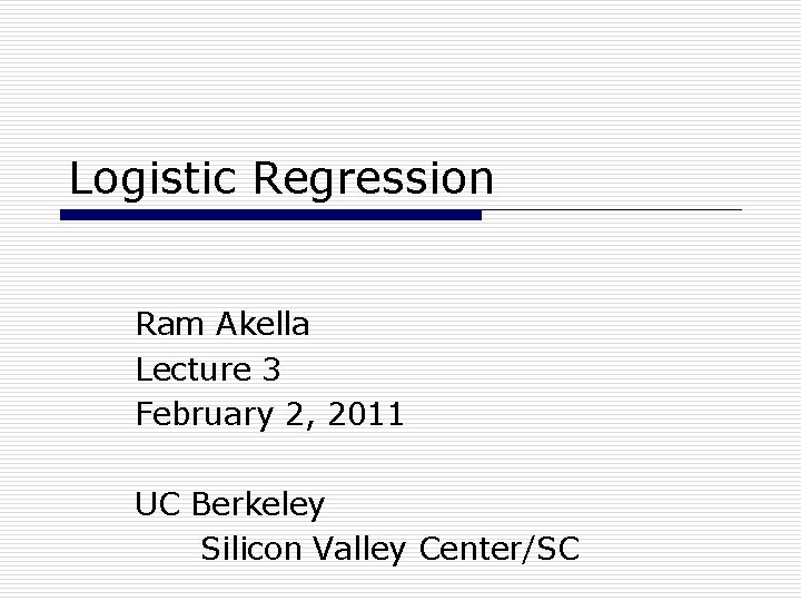 Logistic Regression Ram Akella Lecture 3 February 2, 2011 UC Berkeley Silicon Valley Center/SC