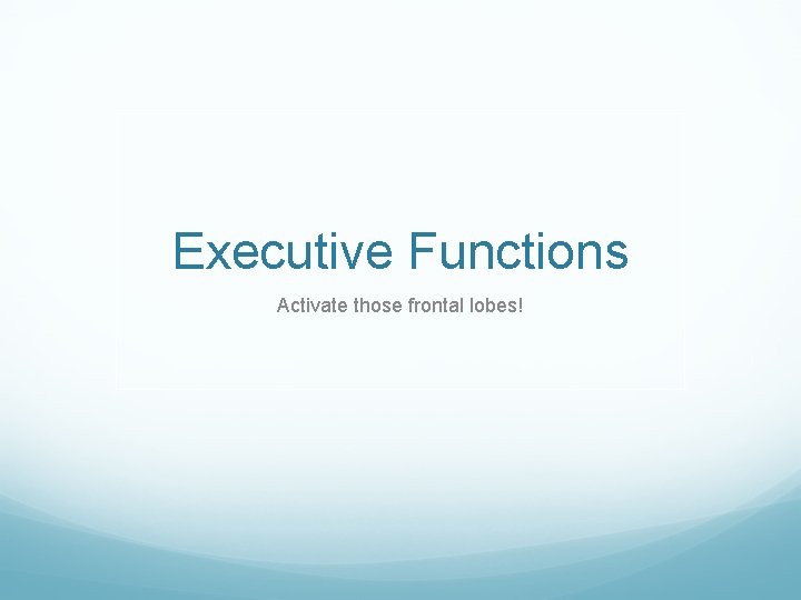 Executive Functions Activate those frontal lobes! 