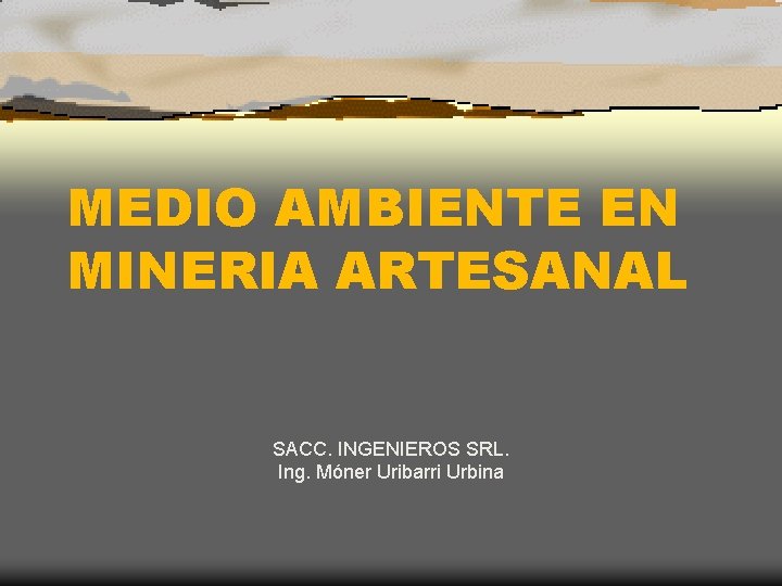 MEDIO AMBIENTE EN MINERIA ARTESANAL SACC. INGENIEROS SRL. Ing. Móner Uribarri Urbina 