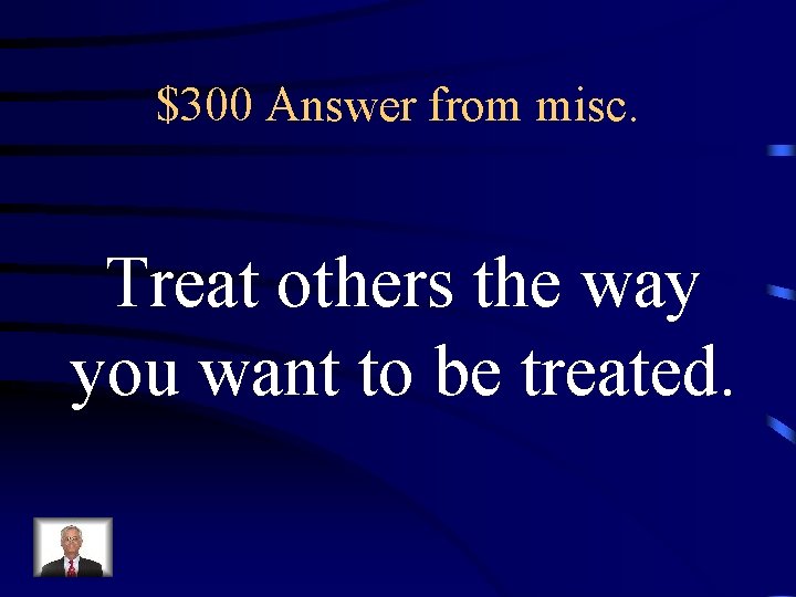 $300 Answer from misc. Treat others the way you want to be treated. 